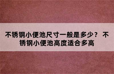 不锈钢小便池尺寸一般是多少？ 不锈钢小便池高度适合多高